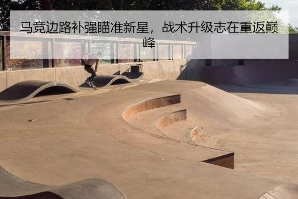 马竞边路补强瞄准新星，战术升级志在重返巅峰