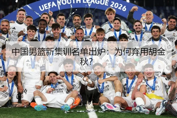 中国男篮新集训名单出炉:为何弃用胡金秋?