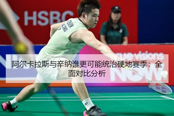 阿尔卡拉斯与辛纳谁更可能统治硬地赛季：全面对比分析